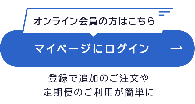 オンライン会員の方はこちら。マイページにログイン。登録で追加のご注文や定期便のご利用が簡単に。