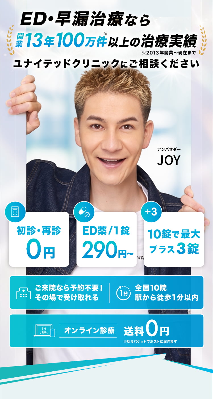 ED・早漏治療なら開業13年100万件以上の治療実績(※2013年開業～現在まで)ユナイテッドクリニックにご相談ください。アンバサダーJOY。初診・再診0円。ED薬/1錠290円～。10錠で最大プラス3錠。ご来院なら予約不要！その場で受け取れる。全国10院、駅から徒歩1分以内。オンライン診療送料0円※ゆうパケットでポストに届きます