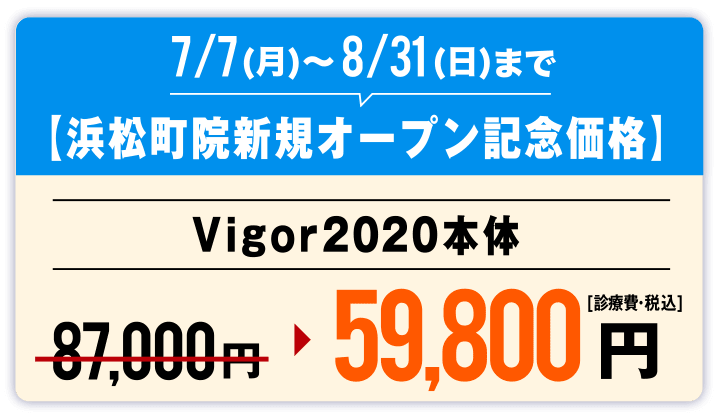 7/7(月)〜8/31(日)まで【浜松町院新規オープン記念価格ビガー(vigor)2020本体価格59,800円(診療費・税込)